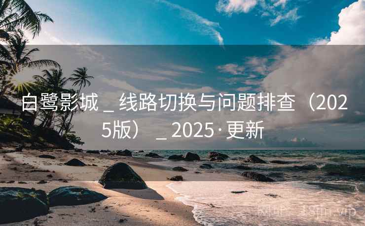 白鹭影城 _ 线路切换与问题排查(2025版) _ 2025·更新 白鹭影城 _ 线路切换与问题排查(2025版) _ 2025·更新