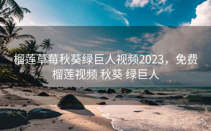 榴莲草莓秋葵绿巨人视频2023,免费榴莲视频 秋葵 绿巨人 榴莲草莓秋葵绿巨人视频2023,免费榴莲视频 秋葵 绿巨人