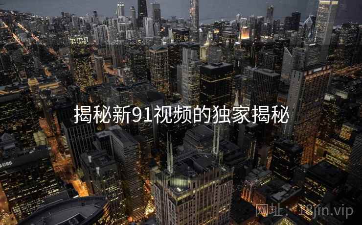 揭秘新91视频的独家揭秘