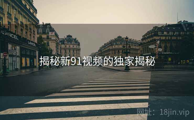 揭秘新91视频的独家揭秘 揭秘新91视频的独家揭秘
