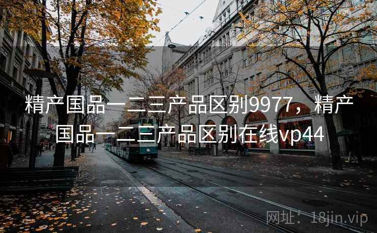 精产国品一二三产品区别9977,精产国品一二三产品区别在线vp44 精产国品一二三产品区别9977,精产国品一二三产品区别在线vp44
