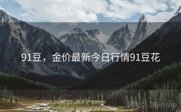 91豆,金价最新今日行情91豆花 91豆,金价最新今日行情91豆花