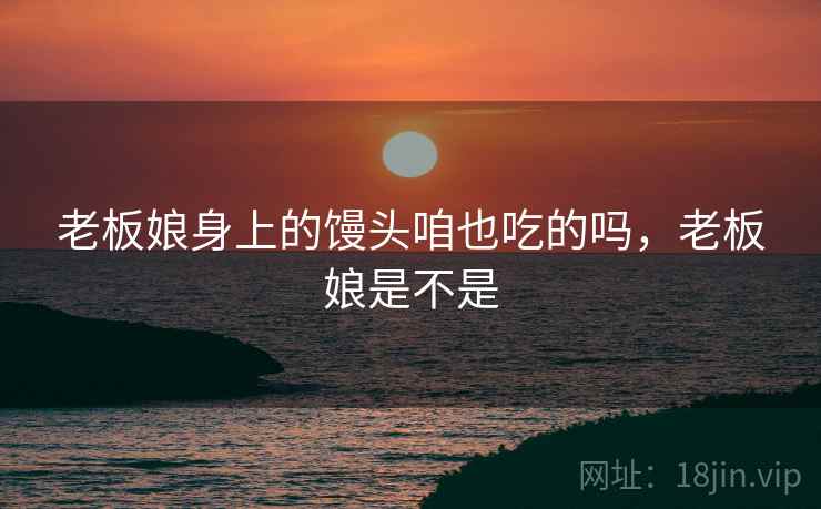 老板娘身上的馒头咱也吃的吗,老板娘是不是 老板娘身上的馒头咱也吃的吗,老板娘是不是