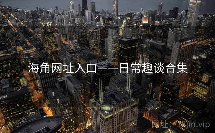 海角网址入口——日常趣谈合集 海角网址入口——日常趣谈合集
