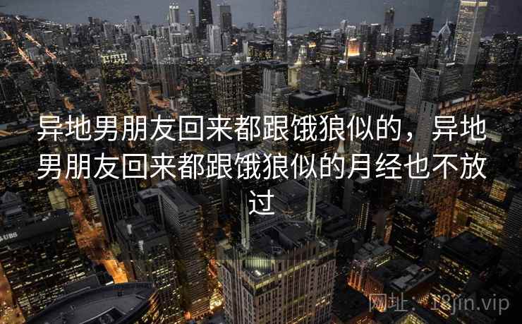 异地男朋友回来都跟饿狼似的,异地男朋友回来都跟饿狼似的月经也不放过 异地男朋友回来都跟饿狼似的,异地男朋友回来都跟饿狼似的月经也不放过