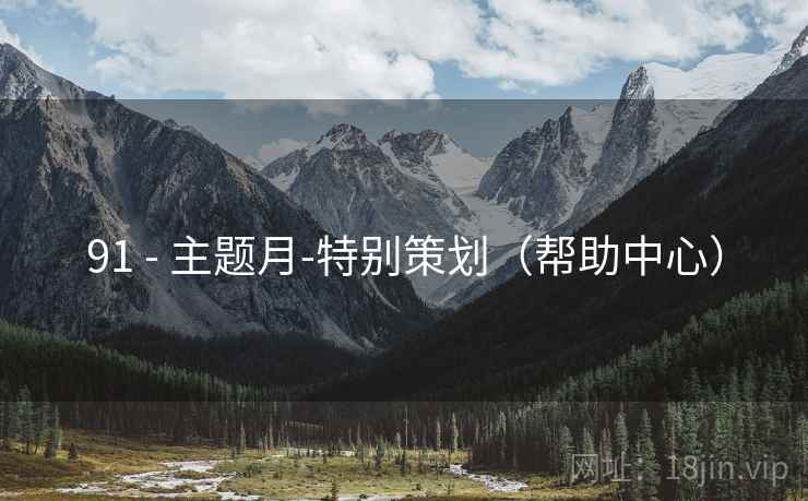 91 - 主题月-特别策划(帮助中心) 91 - 主题月-特别策划(帮助中心)