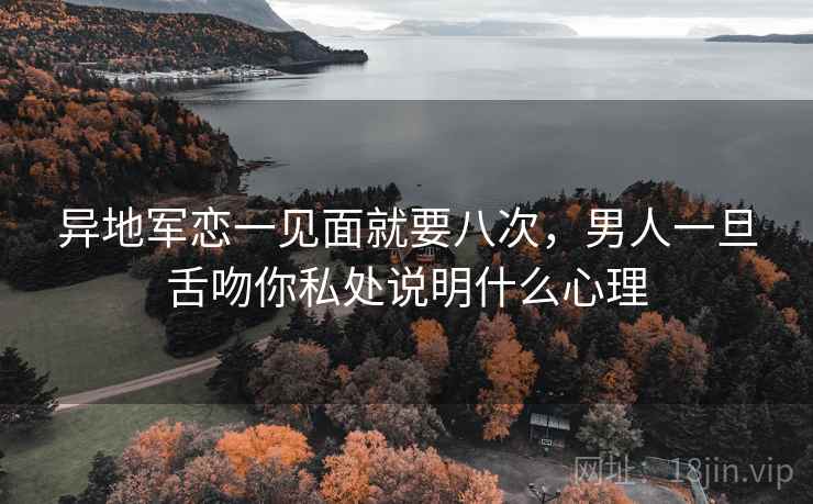 异地军恋一见面就要八次,男人一旦舌吻你私处说明什么心理 异地军恋一见面就要八次,男人一旦舌吻你私处说明什么心理