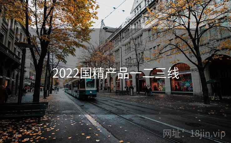 2022国精产品一二三线 2022国精产品一二三线