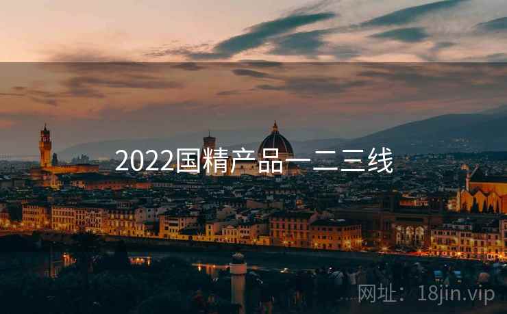2022国精产品一二三线 2022国精产品一二三线