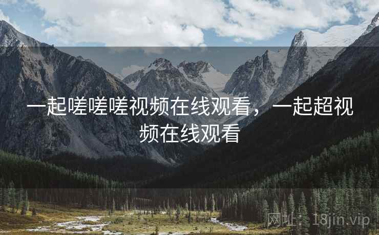 一起嗟嗟嗟视频在线观看,一起超视频在线观看 一起嗟嗟嗟视频在线观看,一起超视频在线观看