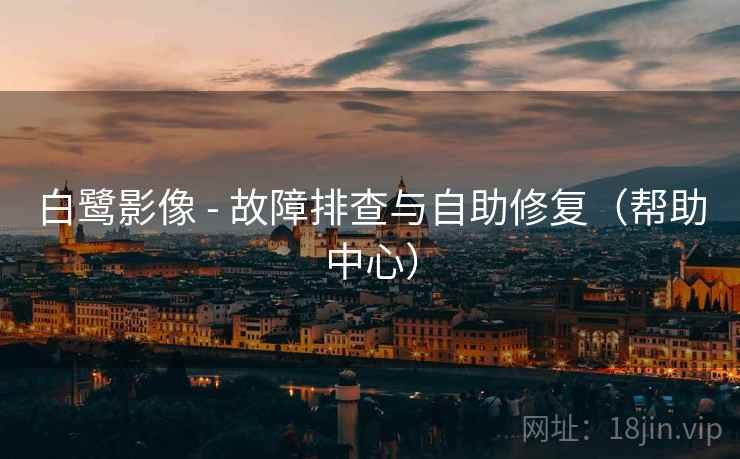 白鹭影像 - 故障排查与自助修复(帮助中心) 白鹭影像 - 故障排查与自助修复(帮助中心)