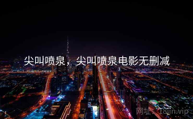 尖叫喷泉,尖叫喷泉电影无删减 尖叫喷泉,尖叫喷泉电影无删减