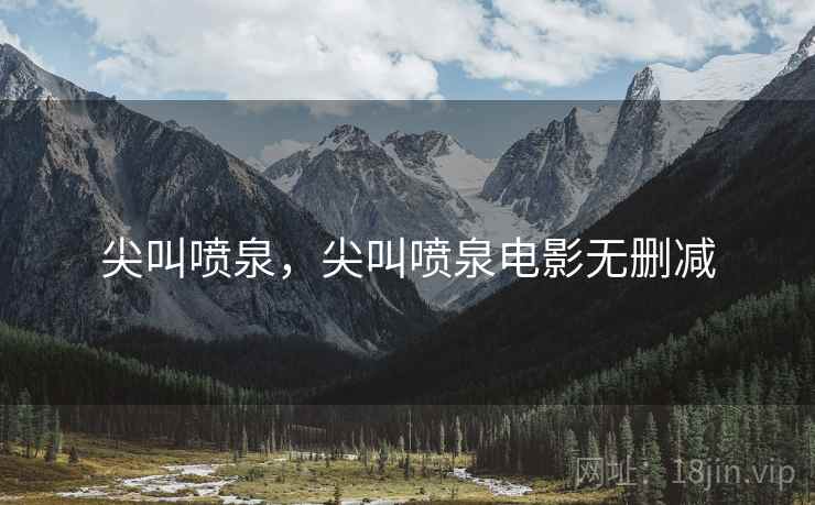 尖叫喷泉,尖叫喷泉电影无删减 尖叫喷泉,尖叫喷泉电影无删减