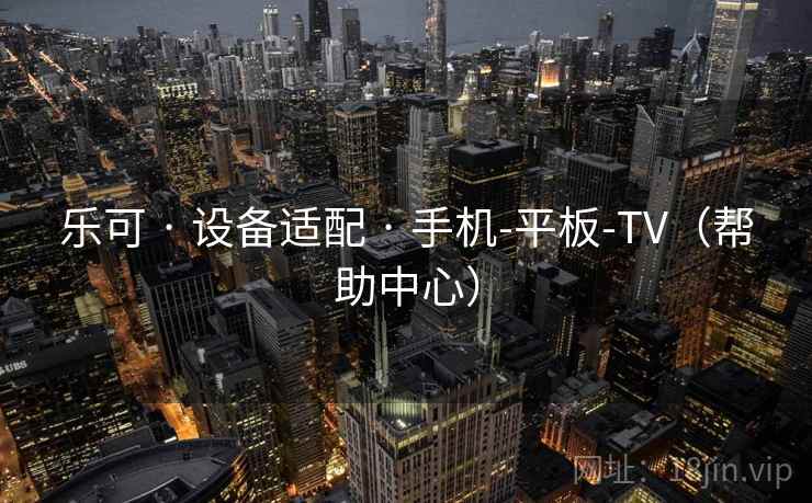 乐可 · 设备适配 · 手机-平板-TV(帮助中心) 乐可 · 设备适配 · 手机-平板-TV(帮助中心)