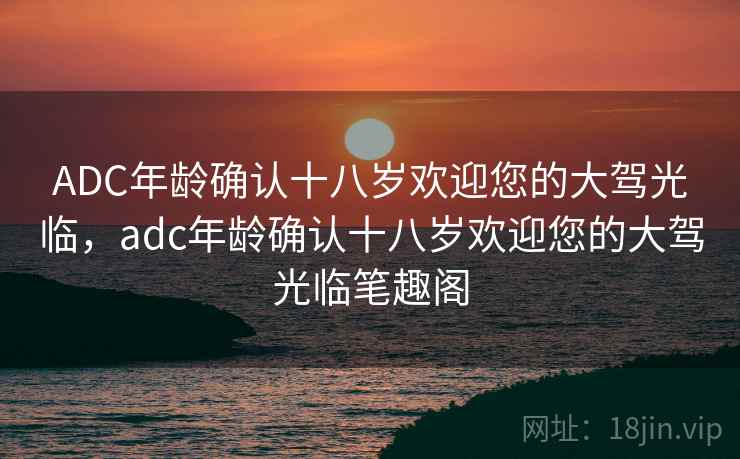 ADC年龄确认十八岁欢迎您的大驾光临,adc年龄确认十八岁欢迎您的大驾光临笔趣阁 ADC年龄确认十八岁欢迎您的大驾光临,adc年龄确认十八岁欢迎您的大驾光临笔趣阁