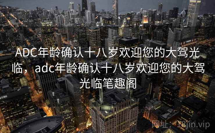 ADC年龄确认十八岁欢迎您的大驾光临,adc年龄确认十八岁欢迎您的大驾光临笔趣阁