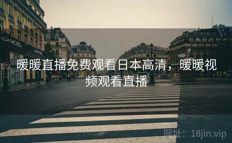 暖暖直播免费观看日本高清，暖暖视频观看直播