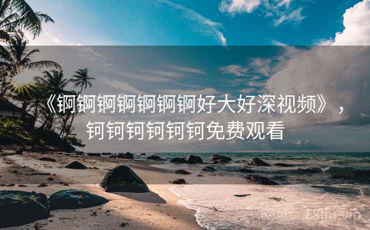 《锕锕锕锕锕锕锕好大好深视频》,钶钶钶钶钶钶免费观看
