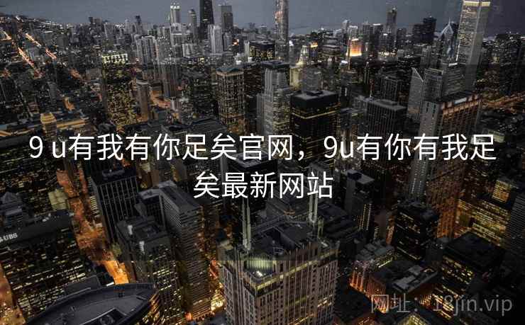9 u有我有你足矣官网,9u有你有我足矣最新网站 9 u有我有你足矣官网,9u有你有我足矣最新网站
