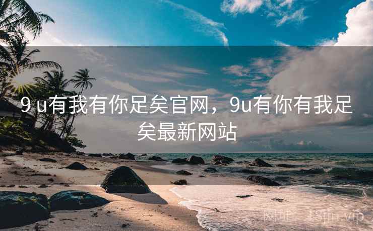 9 u有我有你足矣官网,9u有你有我足矣最新网站