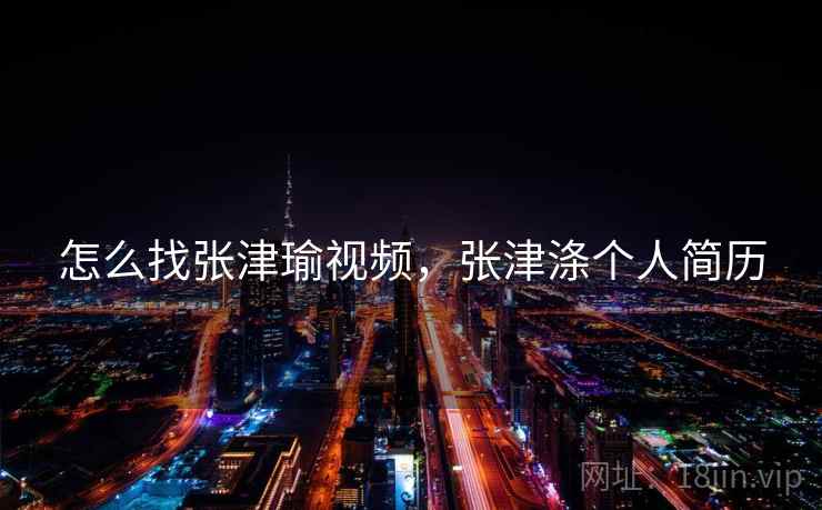 怎么找张津瑜视频,张津涤个人简历