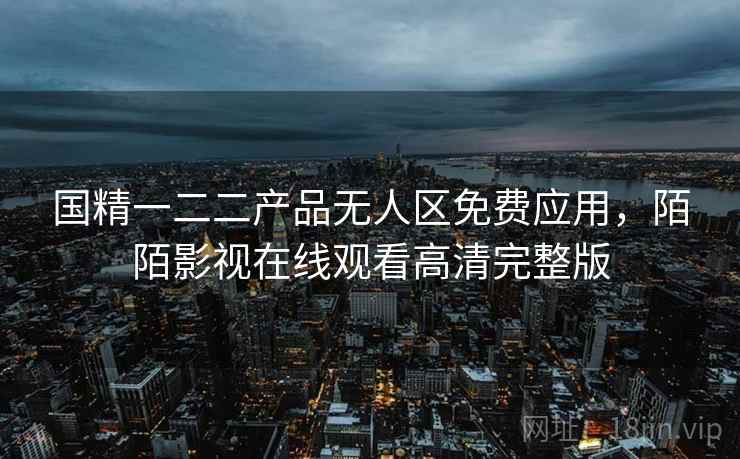 国精一二二产品无人区免费应用,陌陌影视在线观看高清完整版