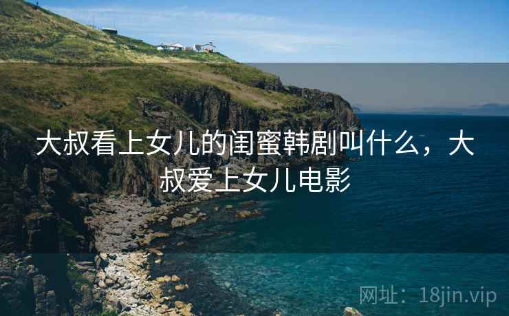大叔看上女儿的闺蜜韩剧叫什么,大叔爱上女儿电影