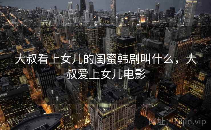 大叔看上女儿的闺蜜韩剧叫什么,大叔爱上女儿电影 大叔看上女儿的闺蜜韩剧叫什么,大叔爱上女儿电影