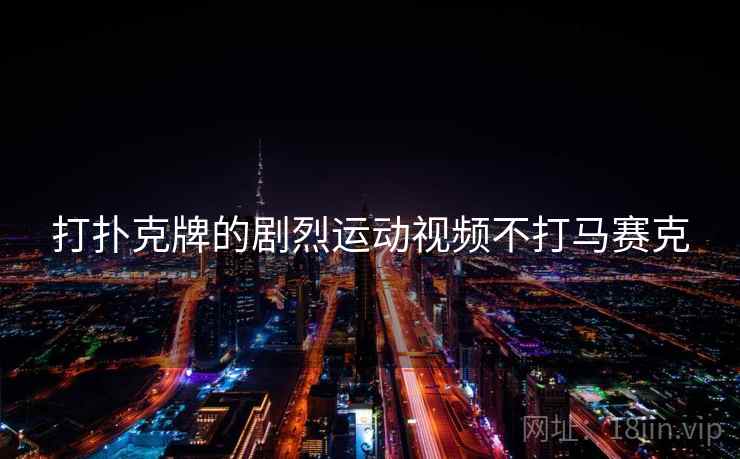 打扑克牌的剧烈运动视频不打马赛克 打扑克牌的剧烈运动视频不打马赛克