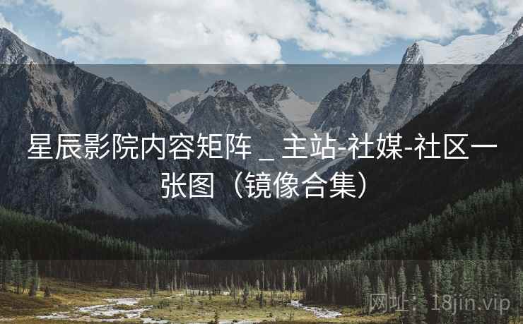 星辰影院内容矩阵 _ 主站-社媒-社区一张图(镜像合集)