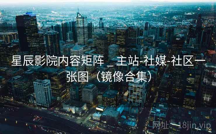 星辰影院内容矩阵 _ 主站-社媒-社区一张图(镜像合集) 星辰影院内容矩阵 _ 主站-社媒-社区一张图(镜像合集)