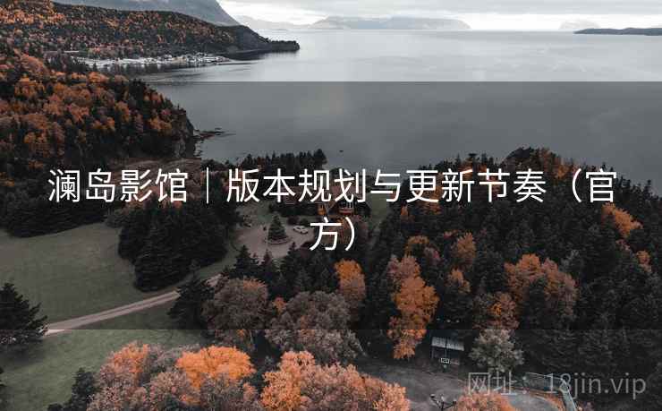 澜岛影馆|版本规划与更新节奏(官方) 澜岛影馆|版本规划与更新节奏(官方)