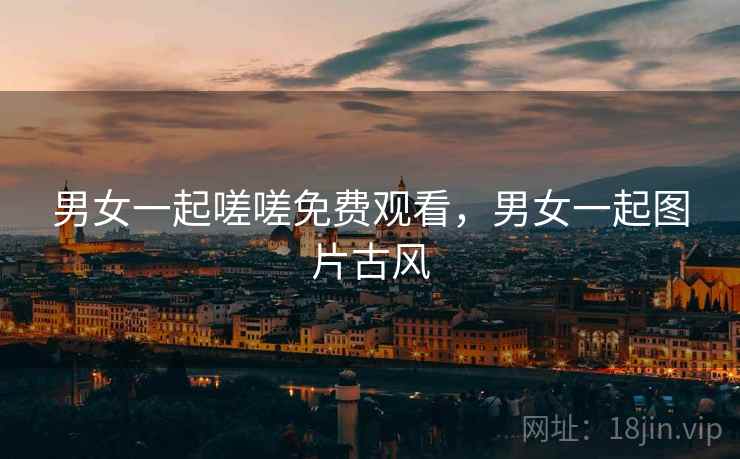 男女一起嗟嗟免费观看,男女一起图片古风