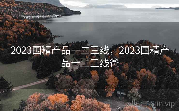 2023国精产品一二三线,2023国精产品一二三线爸 2023国精产品一二三线,2023国精产品一二三线爸