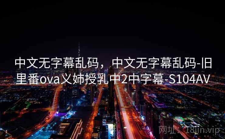 中文无字幕乱码，中文无字幕乱码-旧里番ova义姉授乳中2中字幕-S104AV