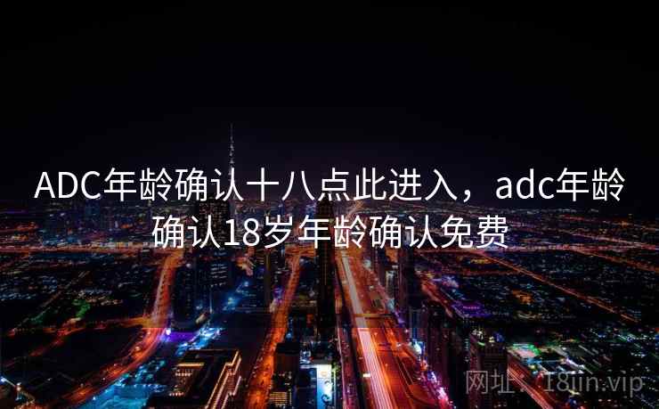 ADC年龄确认十八点此进入,adc年龄确认18岁年龄确认免费