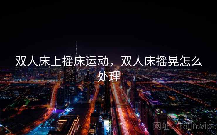 双人床上摇床运动,双人床摇晃怎么处理 双人床上摇床运动,双人床摇晃怎么处理